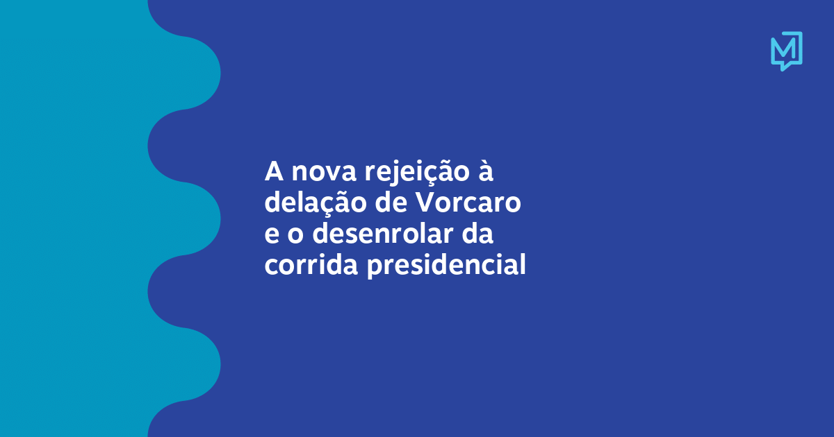 A nova rejeição à delação de Vorcaro e o desenrolar da corrida presidencial – Meio