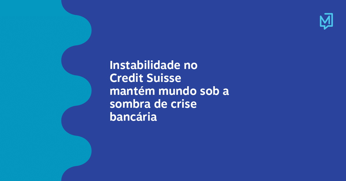 Instabilidade no Credit Suisse mantém mundo sob a sombra de crise ...