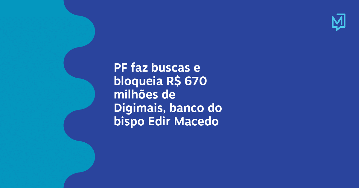 PF faz buscas e bloqueia R$ 670 milhões de Digimais, banco do bispo Edir Macedo